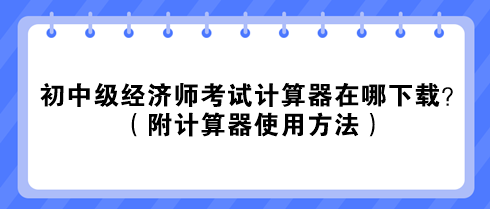 2023初中級經濟師考試計算器在哪下載？（附計算器使用方法）