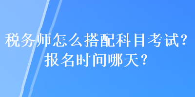 稅務(wù)師怎么搭配科目考試？報(bào)名時(shí)間哪天？