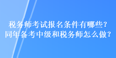 稅務師考試報名條件有哪些？同年備考中級和稅務師怎么做？