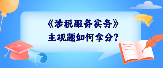 《涉稅服務(wù)實(shí)務(wù)》主觀題如何拿分？抓住得分關(guān)鍵 掌握答題技巧