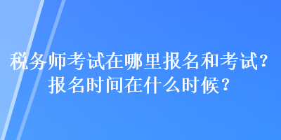 稅務師考試在哪里報名和考試？報名時間在什么時候？