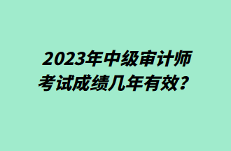 2023年中級(jí)審計(jì)師考試成績(jī)幾年有效？