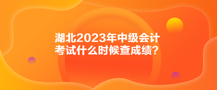 湖北2023年中級會計考試什么時候查成績？