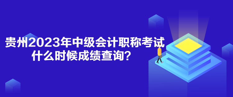 貴州2023年中級(jí)會(huì)計(jì)職稱考試什么時(shí)候成績查詢？