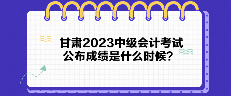 甘肅2023中級(jí)會(huì)計(jì)考試公布成績(jī)是什么時(shí)候？