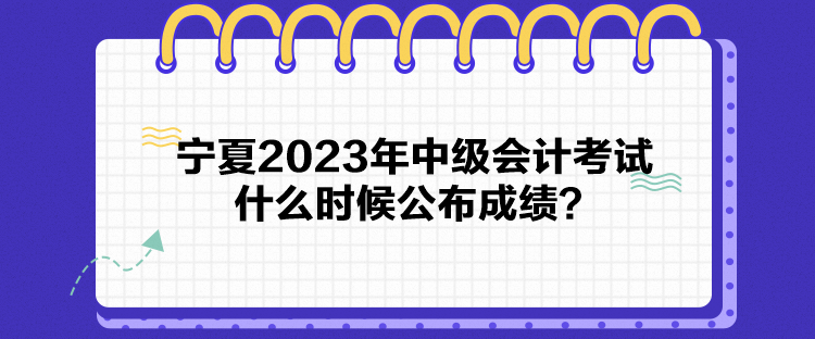 寧夏2023年中級會計(jì)考試什么時(shí)候公布成績？