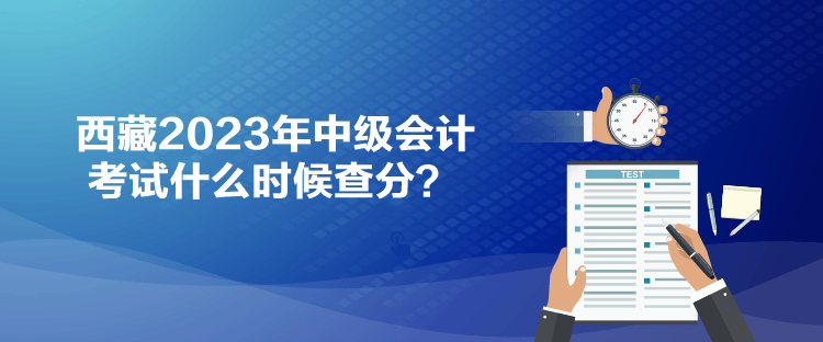 西藏2023年中級會(huì)計(jì)考試什么時(shí)候查分？