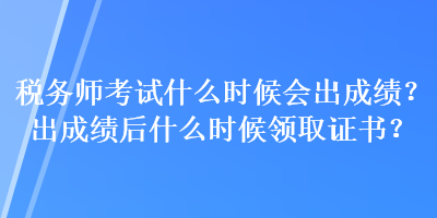 稅務(wù)師考試什么時(shí)候會(huì)出成績？出成績后什么時(shí)候領(lǐng)取證書？