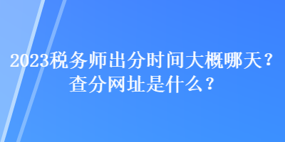 2023稅務(wù)師出分時(shí)間大概哪天？查分網(wǎng)址是什么？