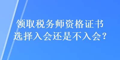 領(lǐng)取稅務(wù)師資格證書選擇入會(huì)還是不入會(huì)？