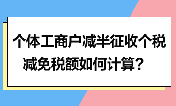 個體工商戶減半征收個稅的減免稅額如何計算