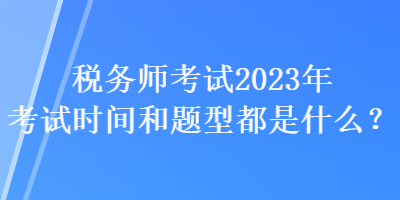 稅務(wù)師考試2023年考試時間和題型都是什么？