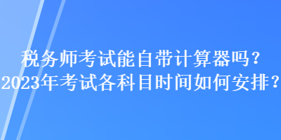 稅務師考試能自帶計算器嗎？2023年考試各科目時間如何安排？