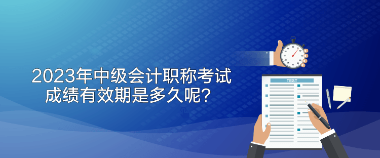 2023年中級(jí)會(huì)計(jì)職稱考試成績(jī)有效期是多久呢？