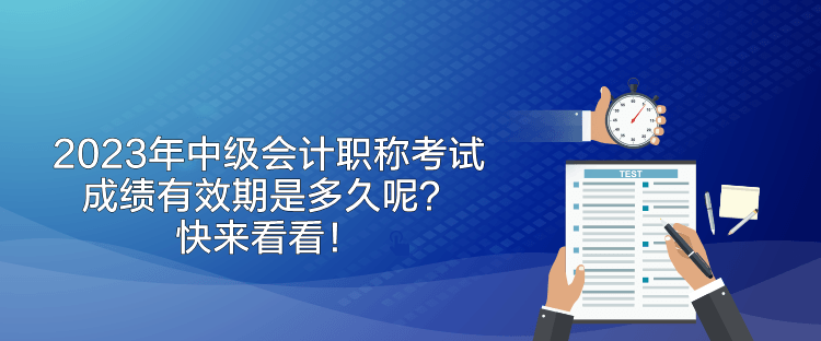 2023年中級會計職稱考試成績有效期是多久呢？快來看看！