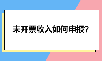 一文讀懂未開票收入如何申報？