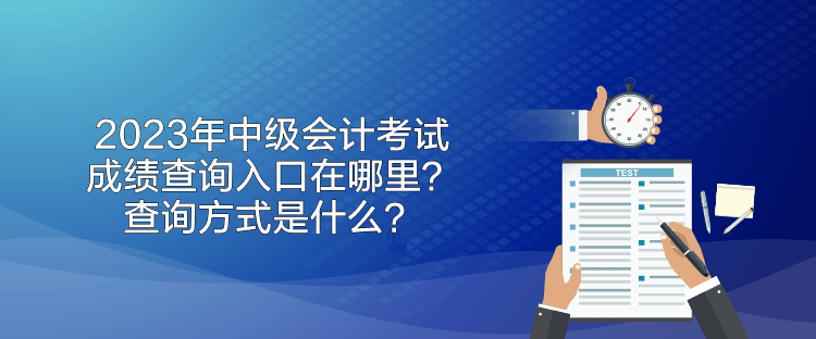 2023年中級會計考試成績查詢入口在哪里？查詢方式是什么？