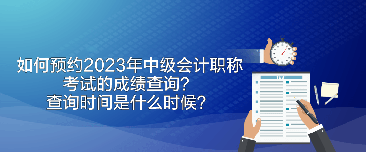 如何預(yù)約2023年中級(jí)會(huì)計(jì)職稱考試的成績(jī)查詢？查詢時(shí)間是什么時(shí)候？