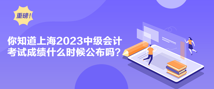 你知道上海2023中級(jí)會(huì)計(jì)考試成績(jī)什么時(shí)候公布嗎？