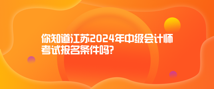 你知道江蘇2024年中級(jí)會(huì)計(jì)師考試報(bào)名條件嗎？