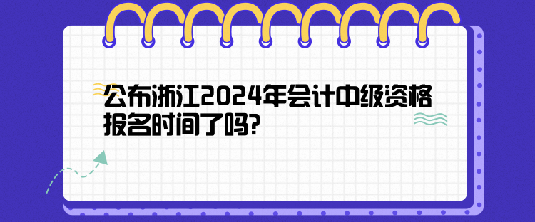 公布浙江2024年會(huì)計(jì)中級(jí)資格報(bào)名時(shí)間了嗎？