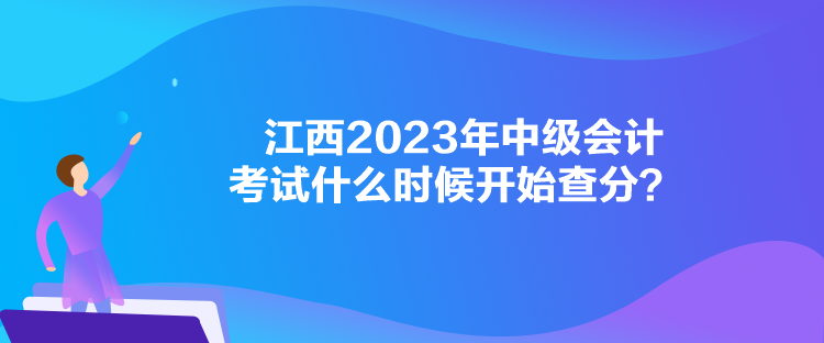 江西2023年中級(jí)會(huì)計(jì)考試什么時(shí)候開始查分？