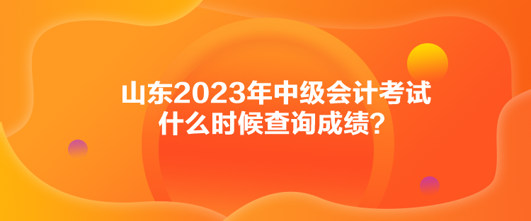 山東2023年中級會計考試什么時候查詢成績？