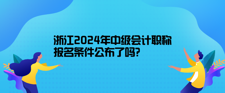 浙江2024年中級會計職稱報名條件公布了嗎？