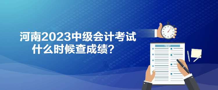 河南2023中級會計考試什么時候查成績？