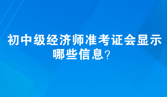 初中級經(jīng)濟(jì)師準(zhǔn)考證會顯示哪些信息？