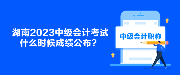 湖南2023中級會計考試什么時候成績公布？