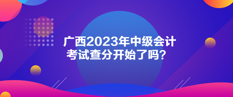 廣西2023年中級會計考試查分開始了嗎？