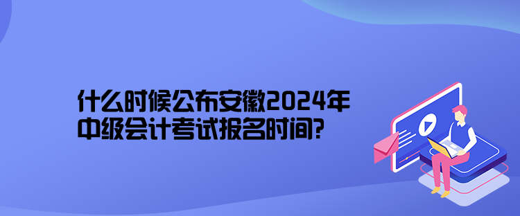 什么時(shí)候公布安徽2024年中級(jí)會(huì)計(jì)考試報(bào)名時(shí)間？