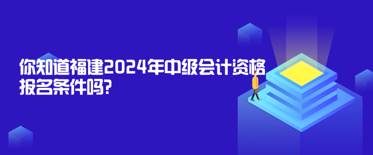 你知道福建2024年中級(jí)會(huì)計(jì)資格報(bào)名條件嗎？