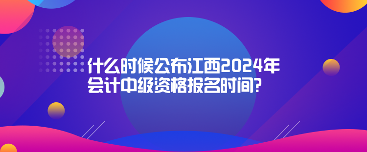 什么時(shí)候公布江西2024年會(huì)計(jì)中級(jí)資格報(bào)名時(shí)間？