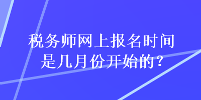 稅務(wù)師網(wǎng)上報(bào)名時(shí)間是幾月份開始的？