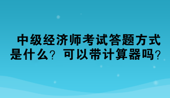 2023中級(jí)經(jīng)濟(jì)師考試答題方式是什么？可以帶計(jì)算器嗎？