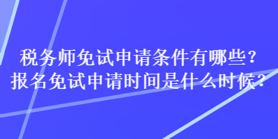 稅務(wù)師免試申請(qǐng)條件有哪些？報(bào)名免試申請(qǐng)時(shí)間是什么時(shí)候？