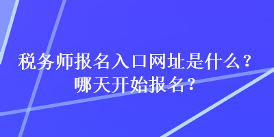 稅務(wù)師報名入口網(wǎng)址是什么？哪天開始報名？