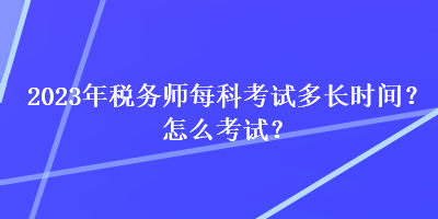 2023年稅務(wù)師每科考試多長時間？怎么考試？