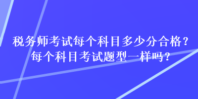 稅務(wù)師考試每個科目多少分合格？每個科目考試題型一樣嗎？