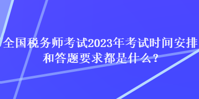 全國(guó)稅務(wù)師考試2023年考試時(shí)間安排和答題要求都是什么？