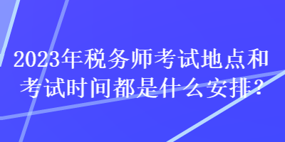 2023年稅務(wù)師考試地點和考試時間都是什么安排？