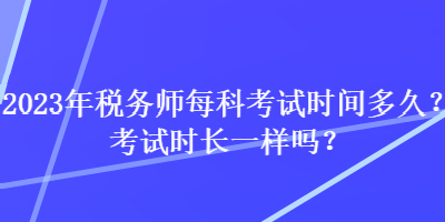 2023年稅務(wù)師每科考試時(shí)間多久？考試時(shí)長(zhǎng)一樣嗎？