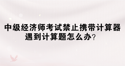 中級經(jīng)濟師考試禁止攜帶計算器 遇到計算題怎么辦？