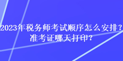 2023年稅務(wù)師考試順序怎么安排？準(zhǔn)考證哪天打??？