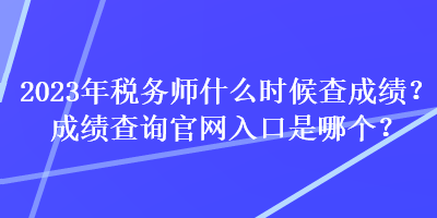 2023年稅務師什么時候查成績？成績查詢官網(wǎng)入口是哪個？