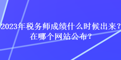 2023年稅務(wù)師成績(jī)什么時(shí)候出來(lái)？在哪個(gè)網(wǎng)站公布？