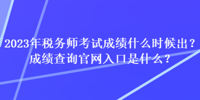 2023年稅務(wù)師考試成績什么時候出？成績查詢官網(wǎng)入口是什么？