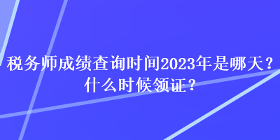 稅務(wù)師成績查詢時間2023年是哪天？什么時候領(lǐng)證？